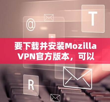 要下载并安装Mozilla VPN官方版本，可以按照以下步骤进行