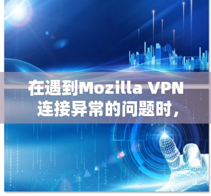 在遇到Mozilla VPN 连接异常的问题时，可以按照以下步骤进行解决
