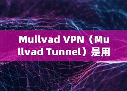 Mullvad VPN（Mullvad Tunnel）是用于安全VPN连接的工具，支持多种设备，包括Windows、Mac和Linux系统。以下是使用Mullvad VPN进行安全连接的步骤说明