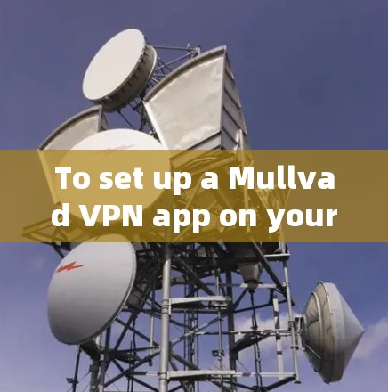 To set up a Mullvad VPN app on your Android device,follow these steps: