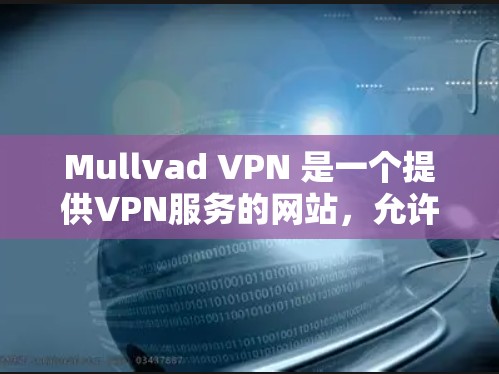 Mullvad VPN 是一个提供VPN服务的网站,允许用户在线访问国际互联网。以下是关于Mullvad VPN官方下载地址的详细介绍