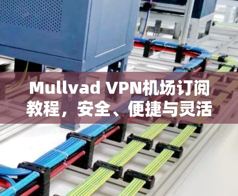 Mullvad VPN机场订阅教程，安全、便捷与灵活的VPN解决方案