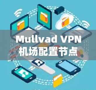 Mullvad VPN机场配置节点教程通常包含以下步骤,帮助机场人员安全地部署和管理VPN服务