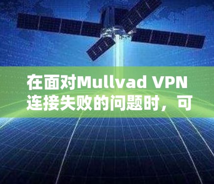 在面对Mullvad VPN 连接失败的问题时,可以按照以下步骤进行排查和解决