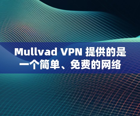 Mullvad VPN 提供的是一个简单、免费的网络VPN服务，旨在帮助用户在没有额外费用的情况下访问互联网。以下是对 Mullvad VPN 的体验分享