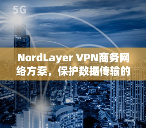 NordLayer VPN商务网络方案,保护数据传输的安全与效率