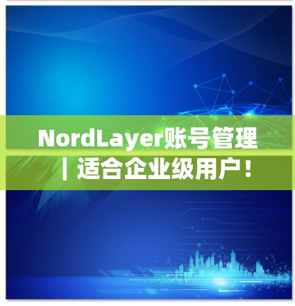 NordLayer账号管理|适合企业级用户!