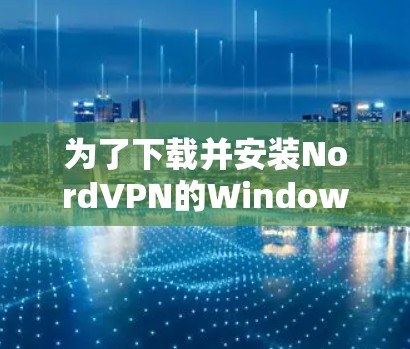 为了下载并安装NordVPN的Windows客户端,以下是一步步的指南