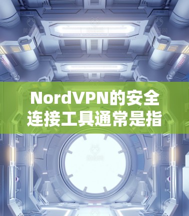 NordVPN的安全连接工具通常是指用于安全连接NordVPN应用程序的工具，这些工具可以帮助用户在使用NordVPN时确保网络的安全性。以下是一些常见的安全连接工具和方法