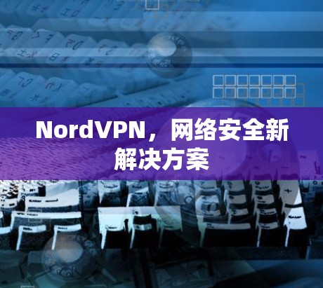 NordVPN,网络安全新解决方案