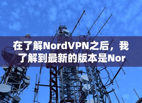 在了解NordVPN之后,我了解到最新的版本是NordVPN 2.3.2。该版本在性能、安全性以及设备适配方面进行了优化,提供了更流畅的网络体验。以下是关于NordVPN 2.3.2的详细介绍