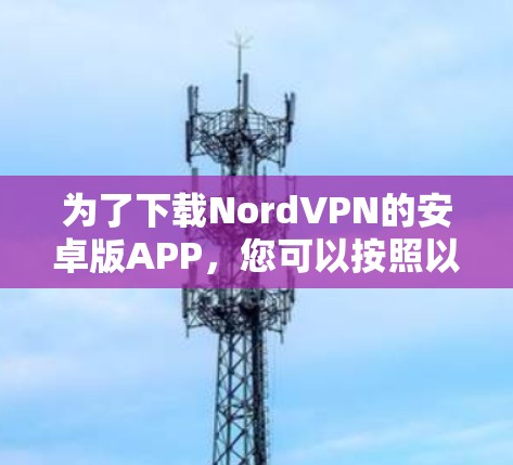 为了下载NordVPN的安卓版APP,您可以按照以下步骤操作