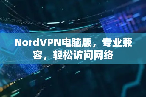 NordVPN电脑版,专业兼容,轻松访问网络