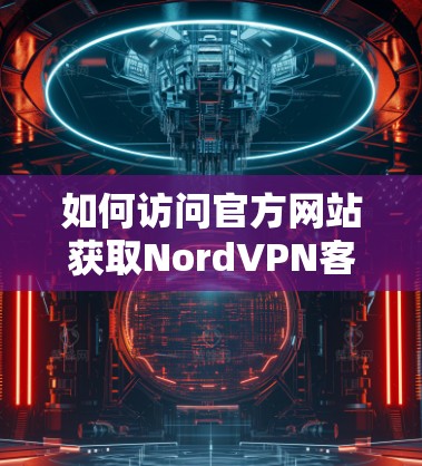 如何访问官方网站获取NordVPN客户端