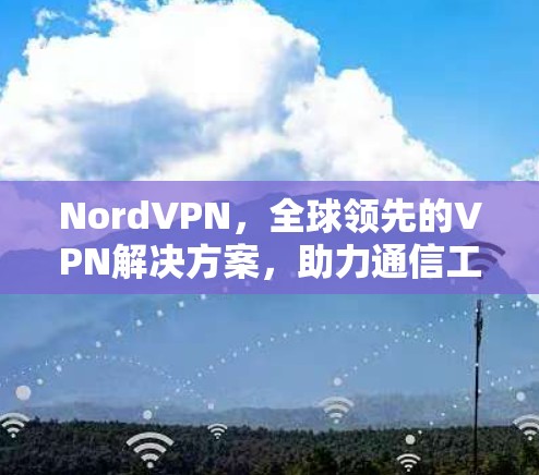 NordVPN,全球领先的VPN解决方案,助力通信工程师 secure连接