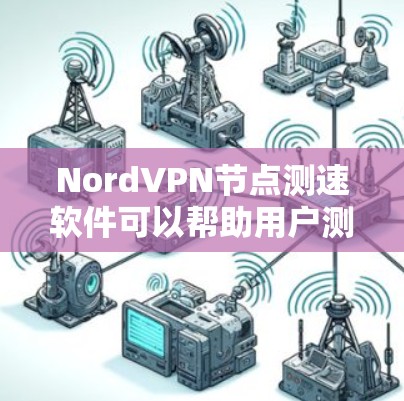 NordVPN节点测速软件可以帮助用户测试自己的网络连接速度,特别是对于VPN节点的测试。以下是一些步骤和注意事项