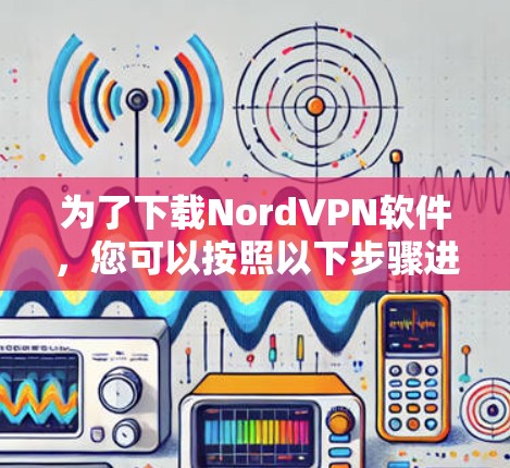 为了下载NordVPN软件,您可以按照以下步骤进行