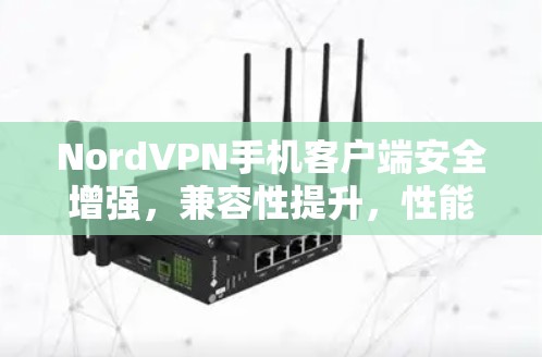 NordVPN手机客户端安全增强,兼容性提升,性能优化全面升级!