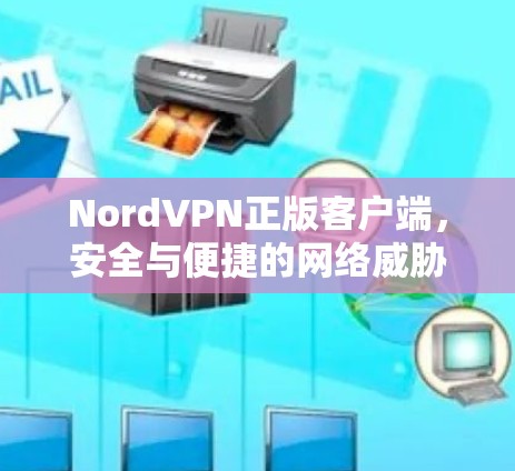 NordVPN正版客户端，安全与便捷的网络威胁防御解决方案