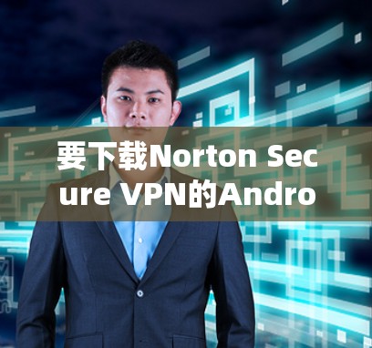 要下载Norton Secure VPN的Android版,您可以按照以下步骤操作