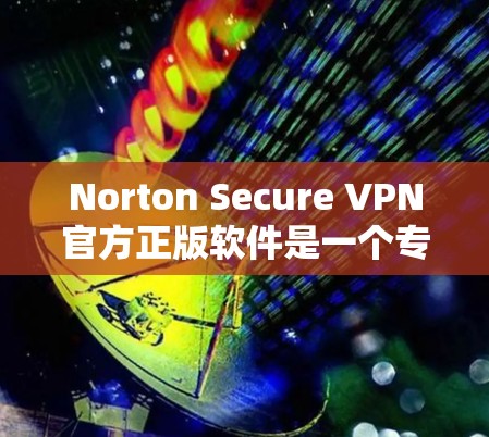 Norton Secure VPN官方正版软件是一个专业的VPN解决方案,旨在提供安全、高效和灵活的网络连接。以下是对该软件的详细介绍