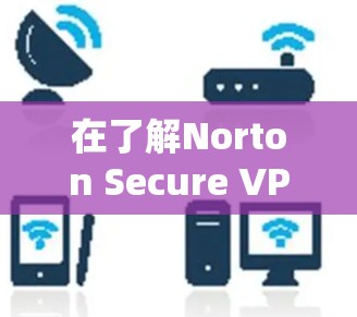 在了解Norton Secure VPN的基本功能和使用方法后,进一步分析其网络速度和流量,以下是详细的总结