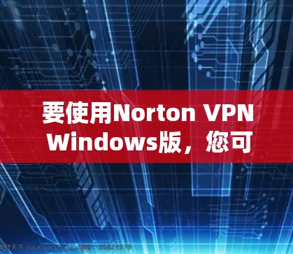 要使用Norton VPN Windows版,您可以按照以下步骤操作