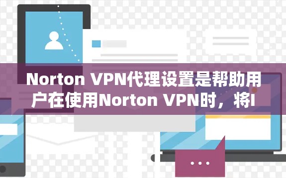 Norton VPN代理设置是帮助用户在使用Norton VPN时，将IP地址分配给多个设备或服务器的快捷方式。以下是Norton VPN代理设置的使用教程，分为几个步骤