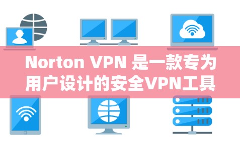 Norton VPN 是一款专为用户设计的安全VPN工具,旨在提供安全、匿名、可靠和高效的网络访问体验。以下是对用户对 Norton VPN 的体验的详细分析