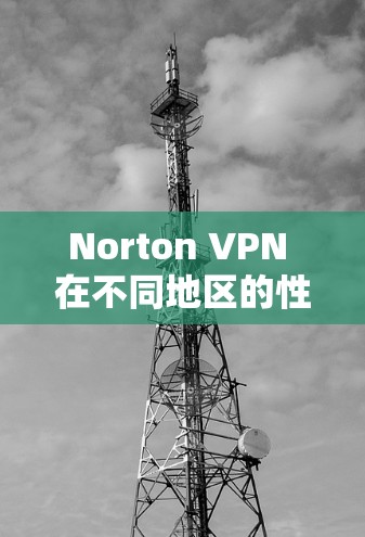 Norton VPN 在不同地区的性能对比分析