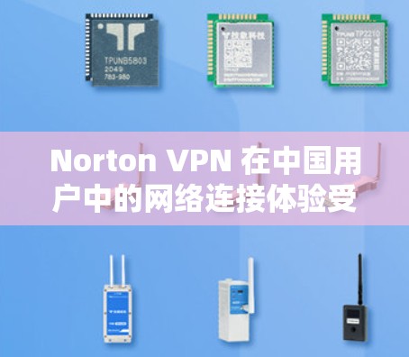 Norton VPN 在中国用户中的网络连接体验受到多方面因素的影响，包括但不限于地区限制、网络环境、用户需求、安全性等。以下是对Norton VPN 在中国用户中的网络连接体验的分析