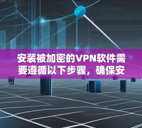 安装被加密的VPN软件需要遵循以下步骤,确保安全和顺利
