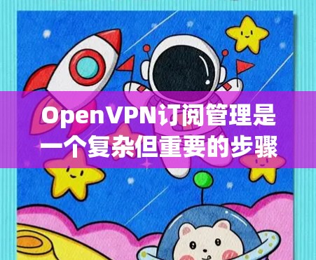 OpenVPN订阅管理是一个复杂但重要的步骤,涉及多个关键环节。以下是一个清晰的指南,帮助您系统地管理OpenVPN订阅