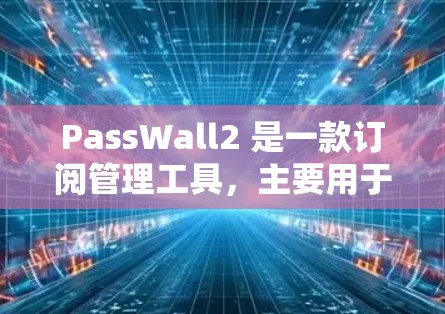 PassWall2 是一款订阅管理工具,主要用于管理个人或企业订阅信息。以下是一些关于 PassWall2 学习和管理的步骤和信息