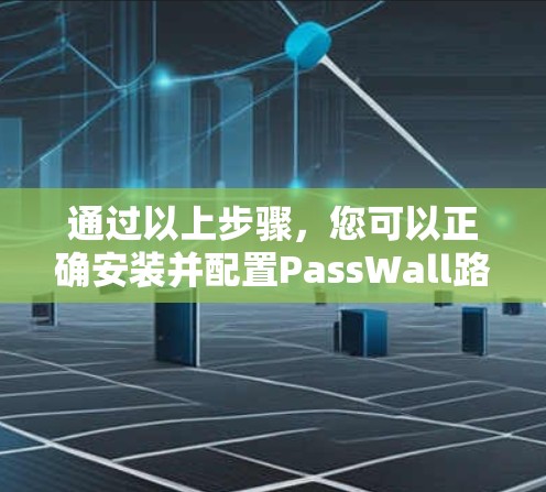 通过以上步骤,您可以正确安装并配置PassWall路由器来管理您的内部网络。以下是一些简要的步骤和注意事项