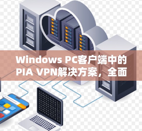 Windows PC客户端中的PIA VPN解决方案，全面实用，高效安全