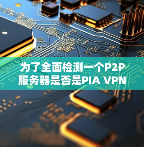 为了全面检测一个P2P服务器是否是PIA VPN检测到的合法服务器,可以按照以下步骤进行