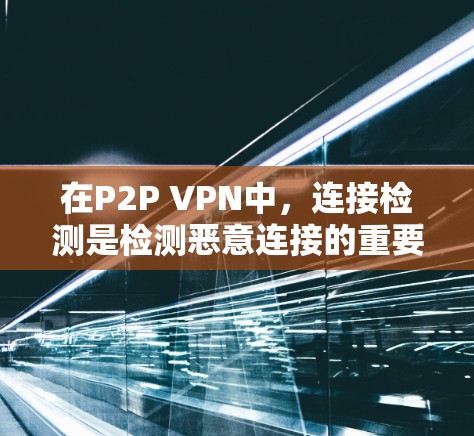 在P2P VPN中,连接检测是检测恶意连接的重要步骤,但需要谨慎处理以防止误报和误判。以下是对连接检测的详细指南