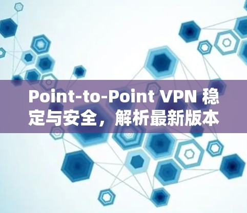 Point-to-Point VPN 稳定与安全，解析最新版本的网络防护技术