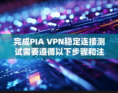 完成PIA VPN稳定连接测试需要遵循以下步骤和注意事项,以确保连接的稳定性和可靠性。以下是一个详细的指导
