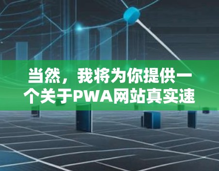 当然,我将为你提供一个关于PWA网站真实速度体验的详细分析和建议。以下是一个结构化的总结和解释