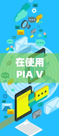 在使用PIA VPN正版客户端时,以下是一些关键步骤和注意事项