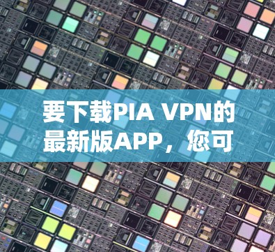 要下载PIA VPN的最新版APP，您可以按照以下步骤操作
