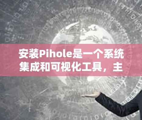 安装Pihole是一个系统集成和可视化工具,主要用于管理云服务、应用和计划。以下是详细的安装步骤