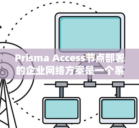 Prisma Access节点部署的企业网络方案是一个系统化的流程,旨在帮助企业有效管理其资源,实现资源高效共享和控制。以下是一个详细的步骤指南