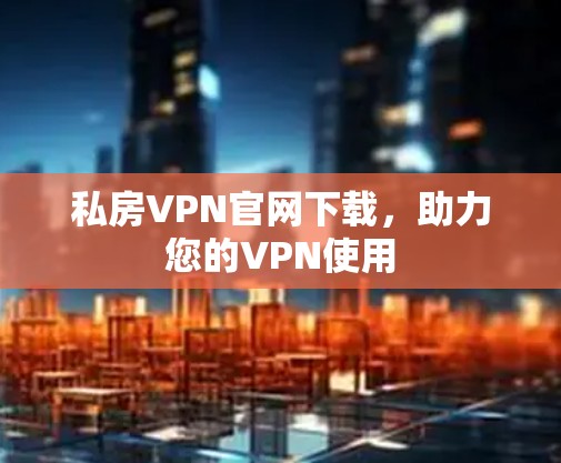 私房VPN官网下载，助力您的VPN使用