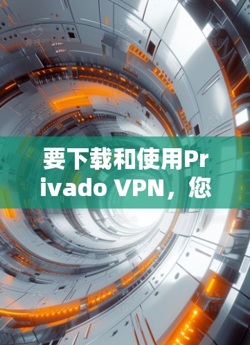 要下载和使用Privado VPN，您可以按照以下步骤操作