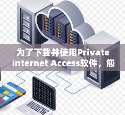 为了下载并使用Private Internet Access软件,您可以按照以下步骤进行