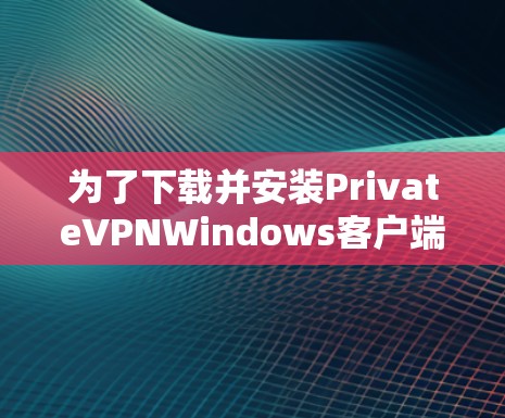 为了下载并安装PrivateVPNWindows客户端,您可以按照以下步骤进行