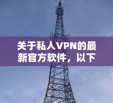 关于私人VPN的最新官方软件,以下是一个结构化的总结,帮助您做出选择